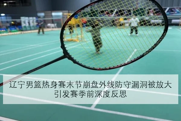 辽宁男篮热身赛末节崩盘外线防守漏洞被放大引发赛季前深度反思 | manguan