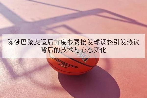 陈梦巴黎奥运后首度参赛接发球调整引发热议背后的技术与心态变化 | manguan
